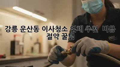 강릉 운산동 이사청소 업체 추천 & 비용 절약 꿀팁!