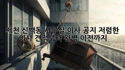 제천 신백동 사무실 이사 공지: 저렴한 이사 견적부터 완벽 이전까지! 🎉