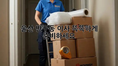 울산 반구동 이사, 똑똑하게 준비하세요!